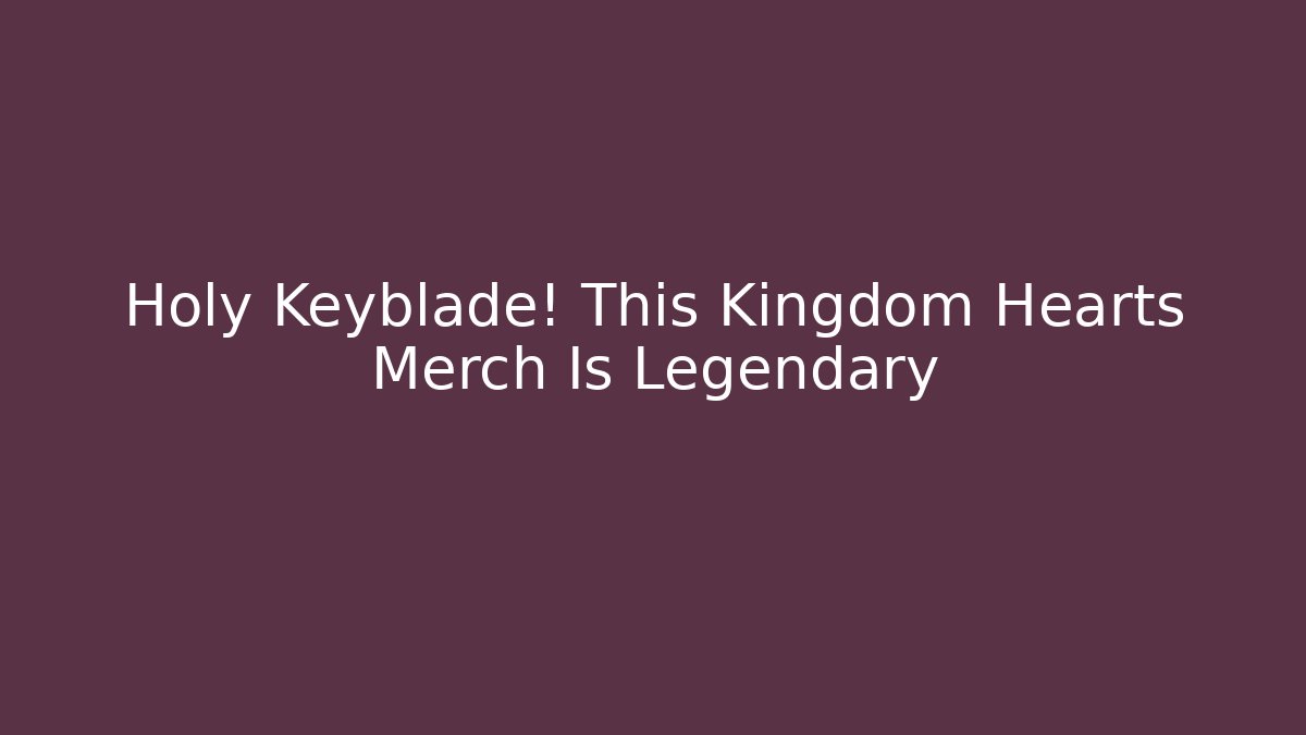 Holy Keyblade! This Kingdom Hearts Merch Is Legendary