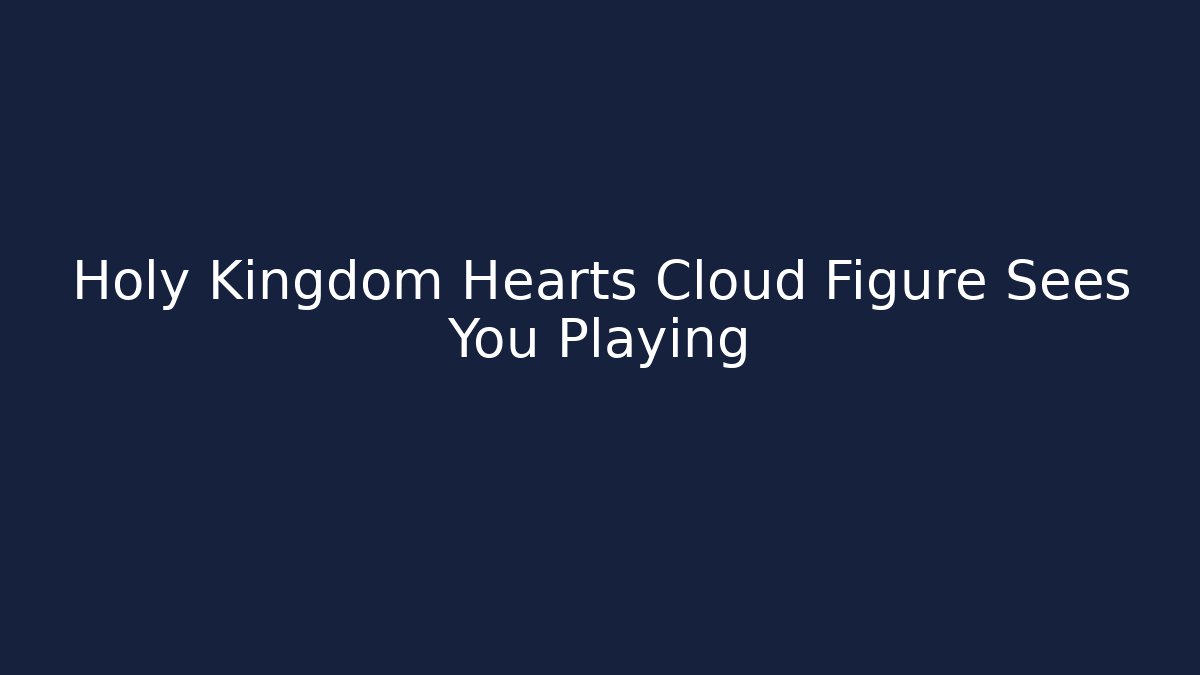 Holy Kingdom Hearts Cloud Figure Sees You Playing