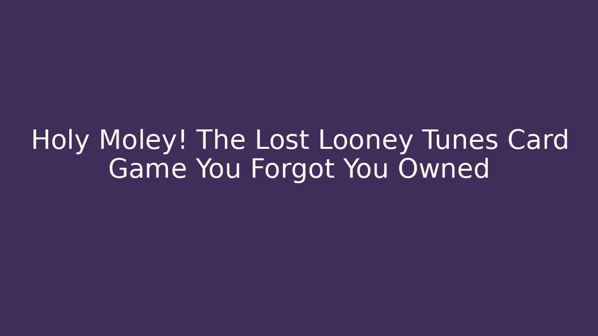 Holy Moley! The Lost Looney Tunes Card Game You Forgot You Owned