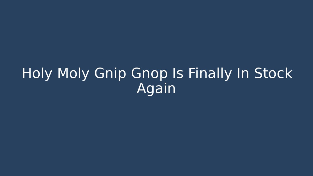 Holy Moly Gnip Gnop Is Finally In Stock Again