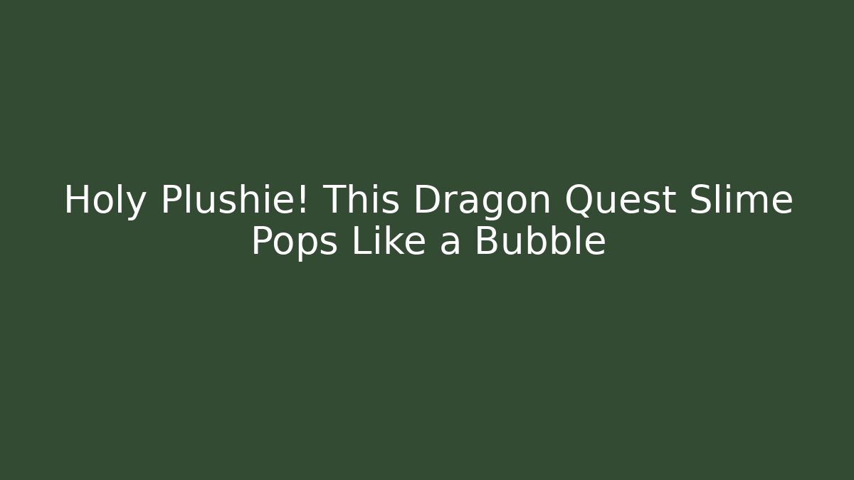 Holy Plushie! This Dragon Quest Slime Pops Like a Bubble