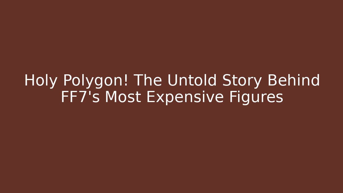 Holy Polygon! The Untold Story Behind FF7's Most Expensive Figures