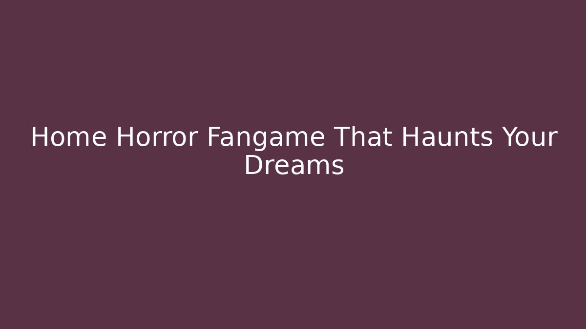 Home Horror Fangame That Haunts Your Dreams