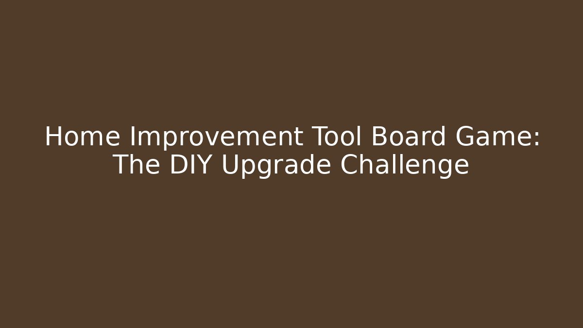 Home Improvement Tool Board Game: The DIY Upgrade Challenge