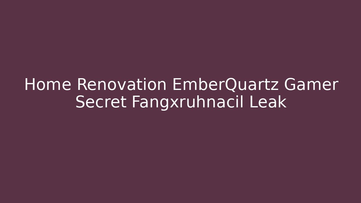 Home Renovation EmberQuartz Gamer Secret Fangxruhnacil Leak