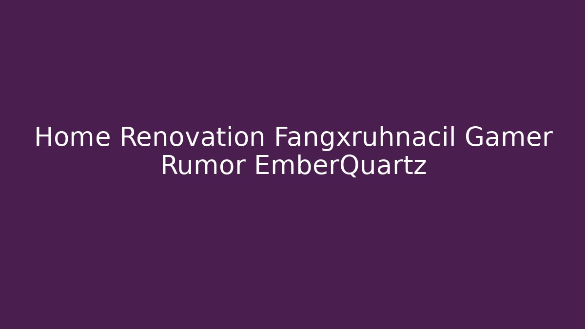 Home Renovation Fangxruhnacil Gamer Rumor EmberQuartz