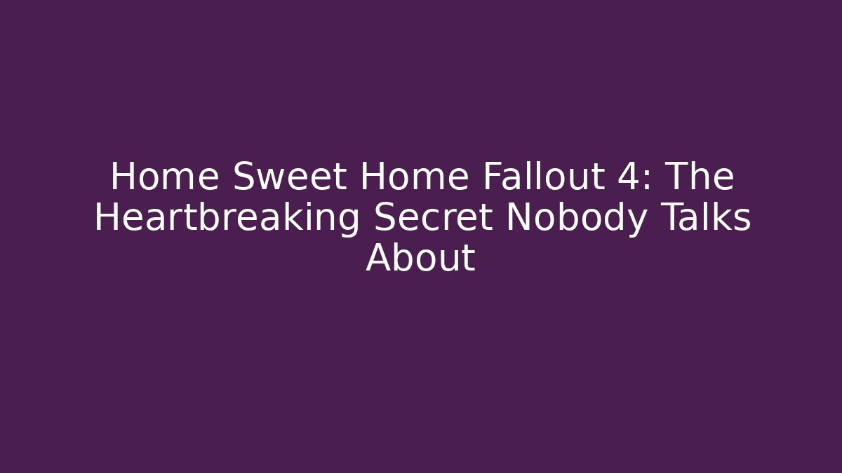 Home Sweet Home Fallout 4: The Heartbreaking Secret Nobody Talks About