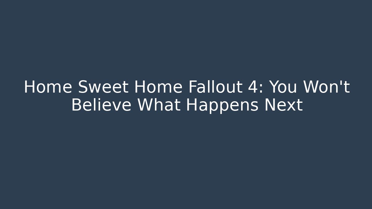 Home Sweet Home Fallout 4: You Won't Believe What Happens Next