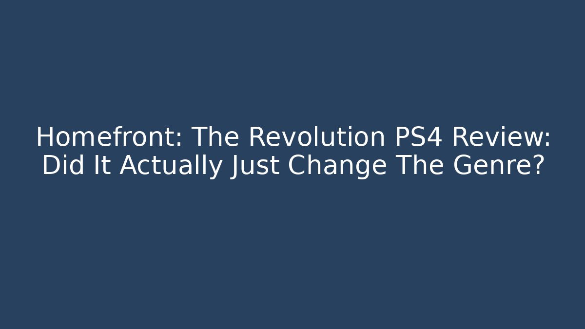 Homefront: The Revolution PS4 Review: Did It Actually Just Change The Genre?