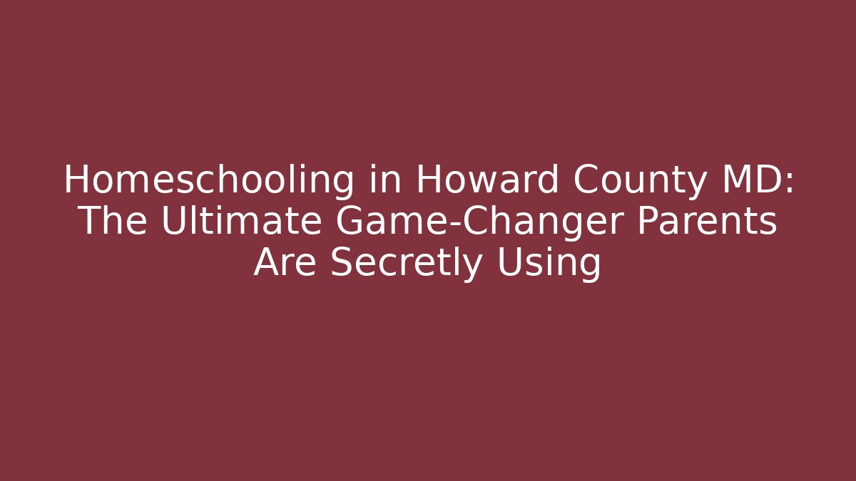 Homeschooling in Howard County MD: The Ultimate Game-Changer Parents Are Secretly Using