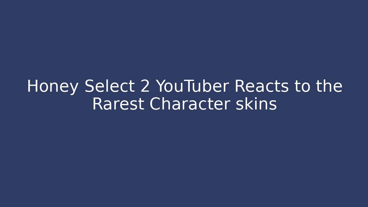 Honey Select 2 YouTuber Reacts to the Rarest Character skins