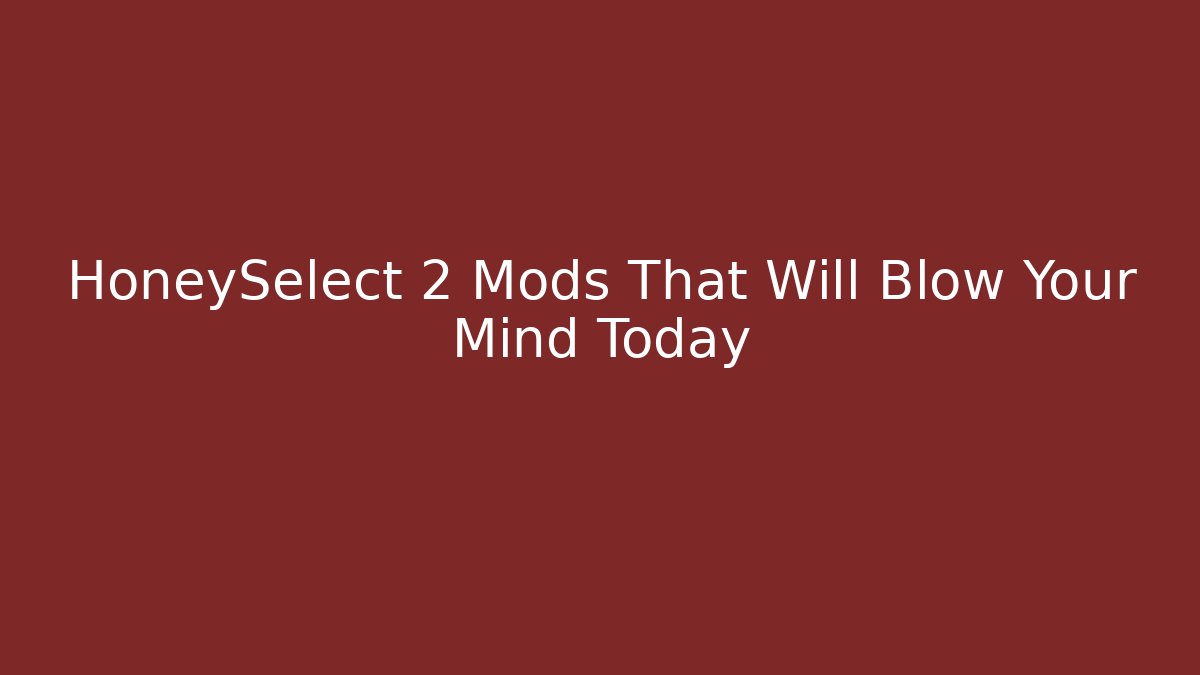 HoneySelect 2 Mods That Will Blow Your Mind Today