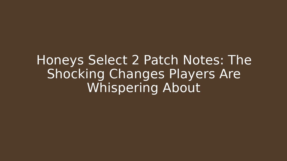 Honeys Select 2 Patch Notes: The Shocking Changes Players Are Whispering About