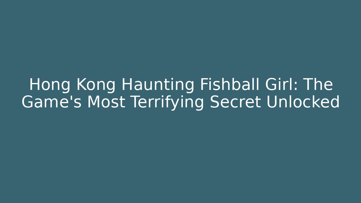 Hong Kong Haunting Fishball Girl: The Game's Most Terrifying Secret Unlocked