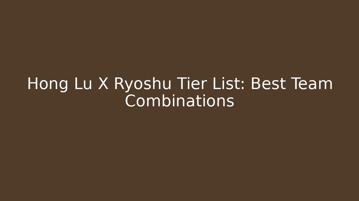 Hong Lu X Ryoshu Tier List: Best Team Combinations