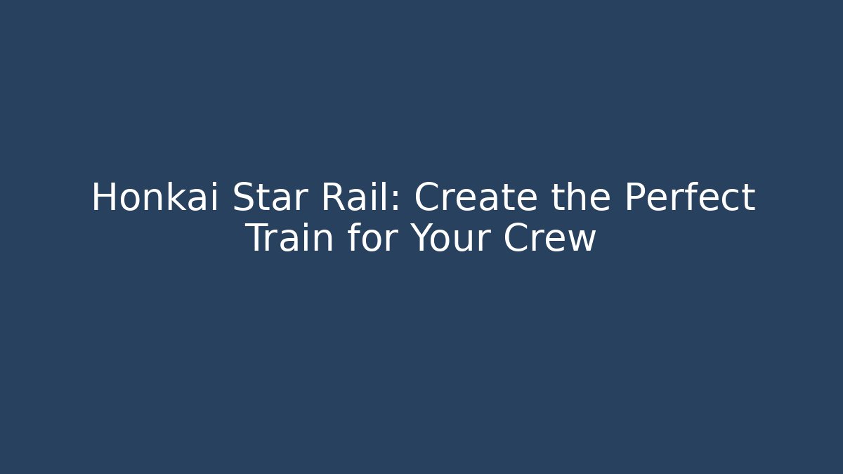 Honkai Star Rail: Create the Perfect Train for Your Crew