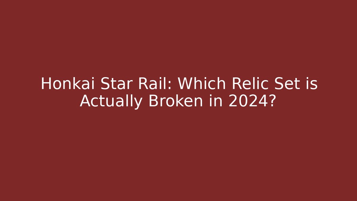 Honkai Star Rail: Which Relic Set is Actually Broken in 2024?