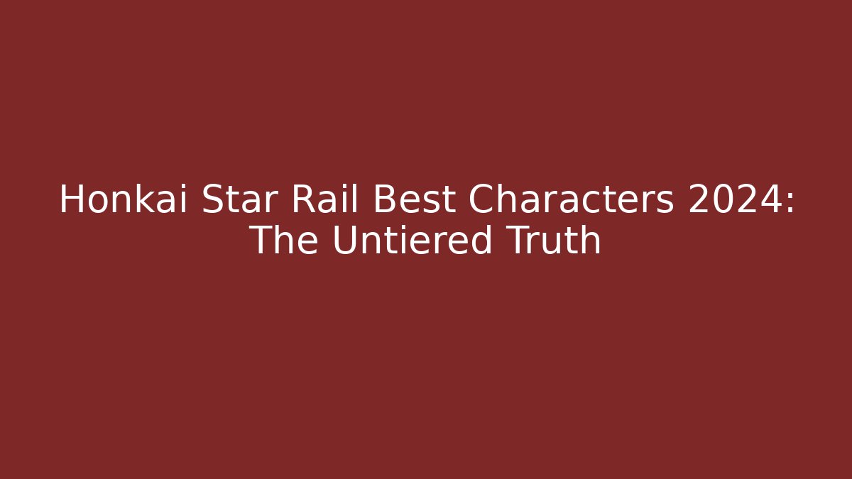 Honkai Star Rail Best Characters 2024: The Untiered Truth