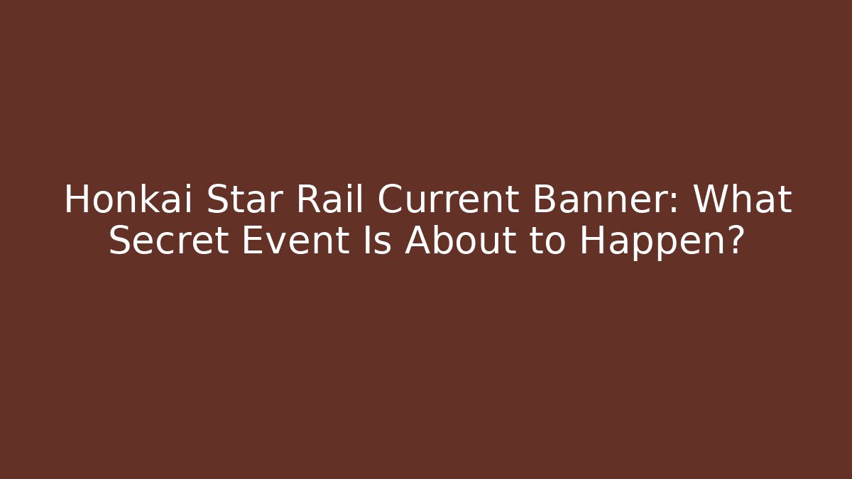 Honkai Star Rail Current Banner: What Secret Event Is About to Happen?