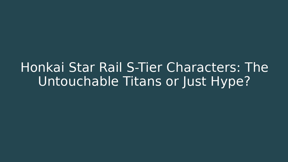 Honkai Star Rail S-Tier Characters: The Untouchable Titans or Just Hype?