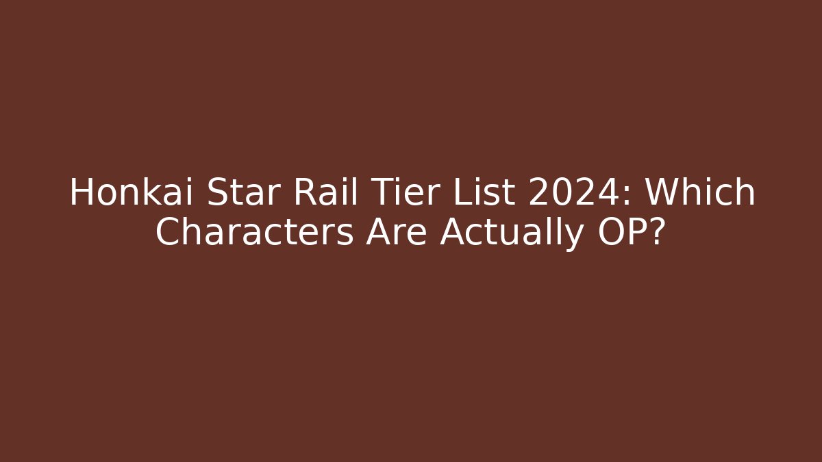 Honkai Star Rail Tier List 2024: Which Characters Are Actually OP?