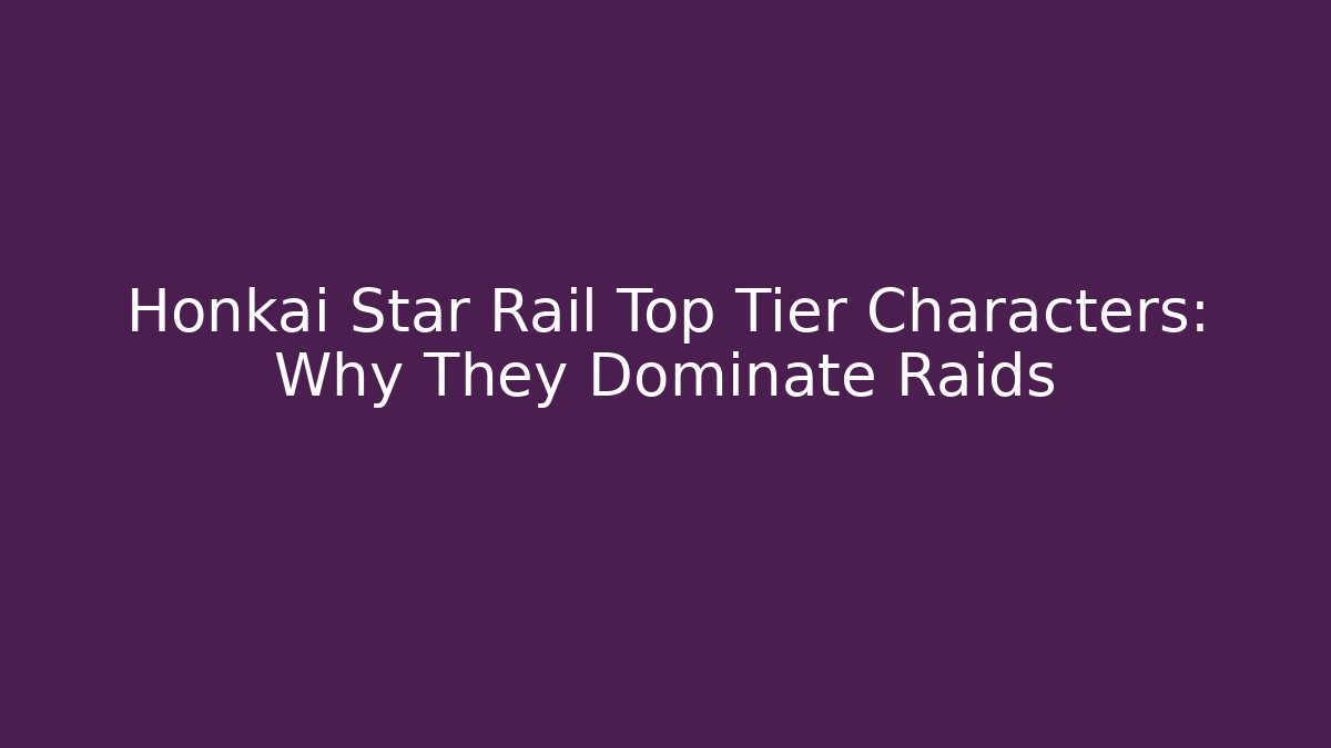 Honkai Star Rail Top Tier Characters: Why They Dominate Raids