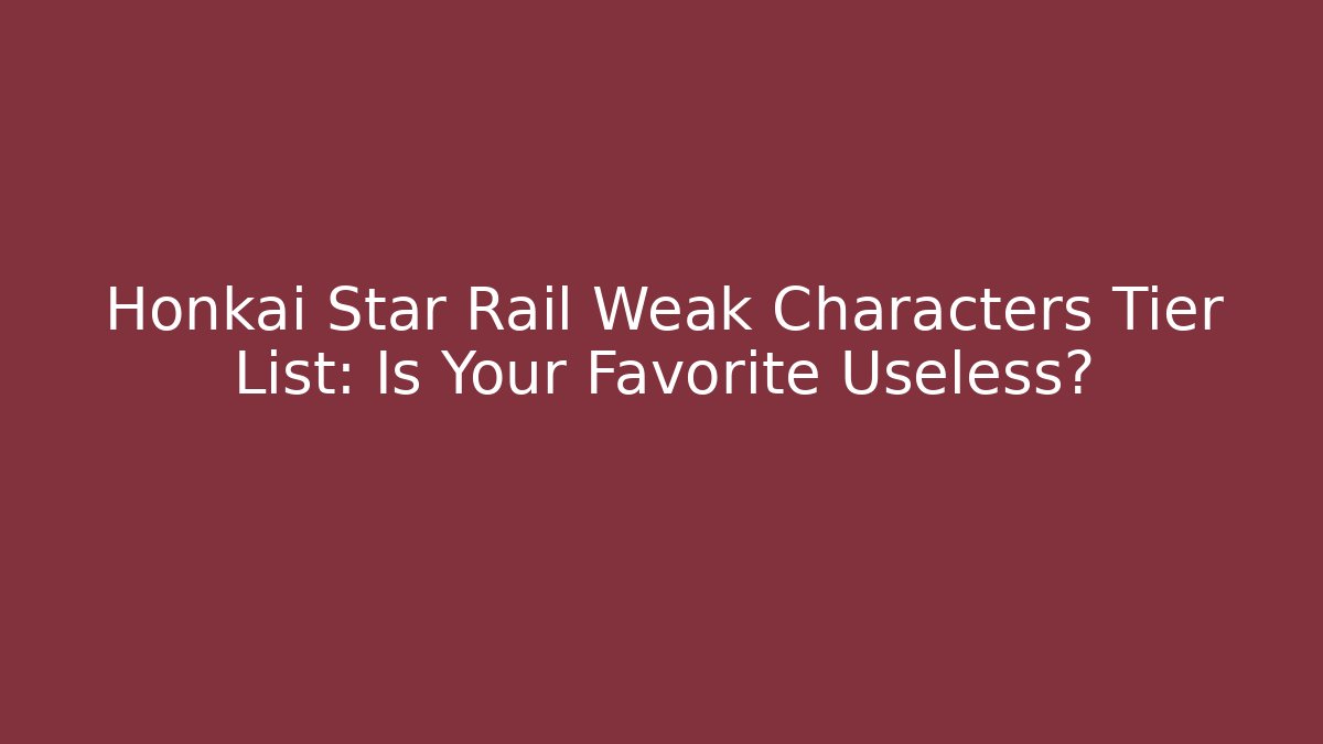 Honkai Star Rail Weak Characters Tier List: Is Your Favorite Useless?