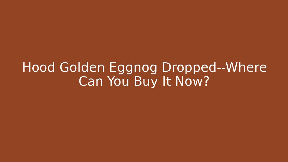 Hood Golden Eggnog Dropped—Where Can You Buy It Now?