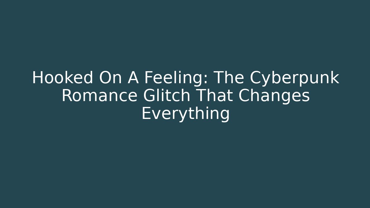 Hooked On A Feeling: The Cyberpunk Romance Glitch That Changes Everything