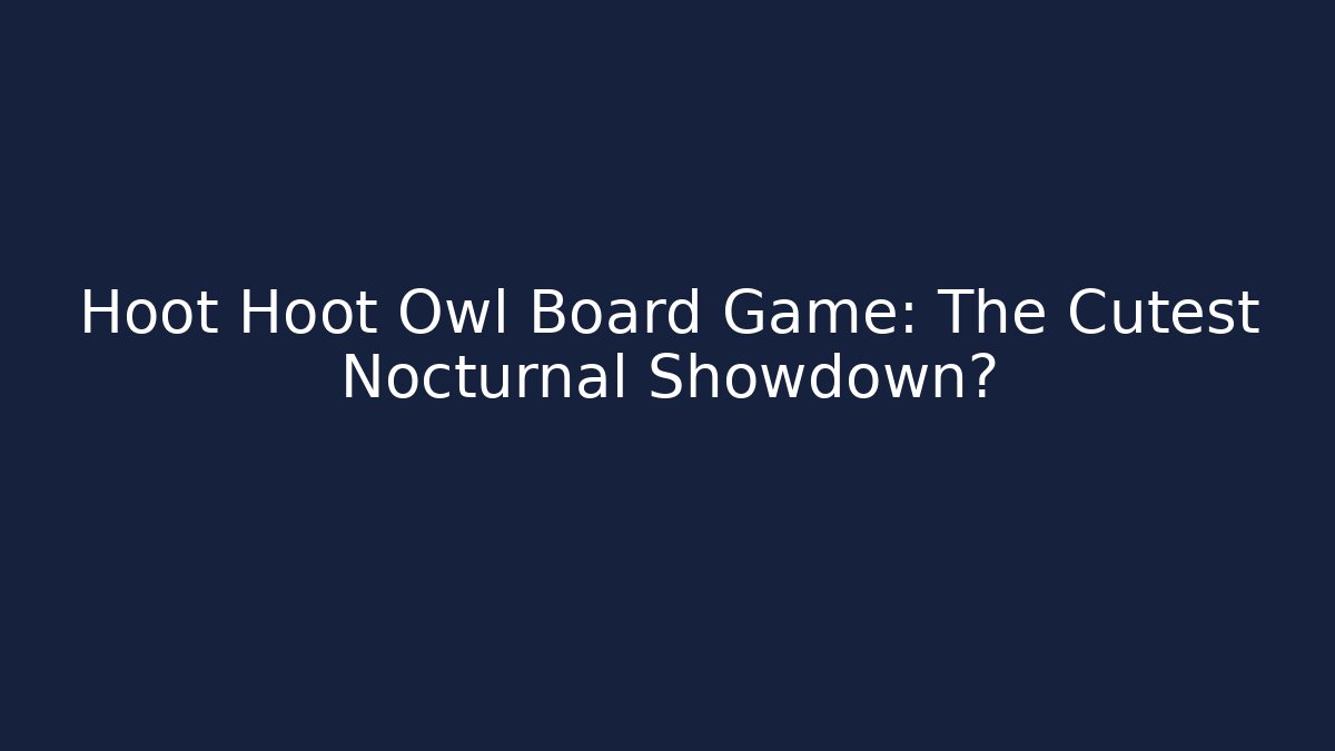 Hoot Hoot Owl Board Game: The Cutest Nocturnal Showdown?