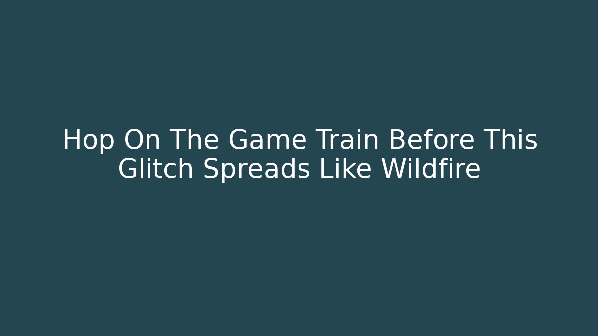 Hop On The Game Train Before This Glitch Spreads Like Wildfire