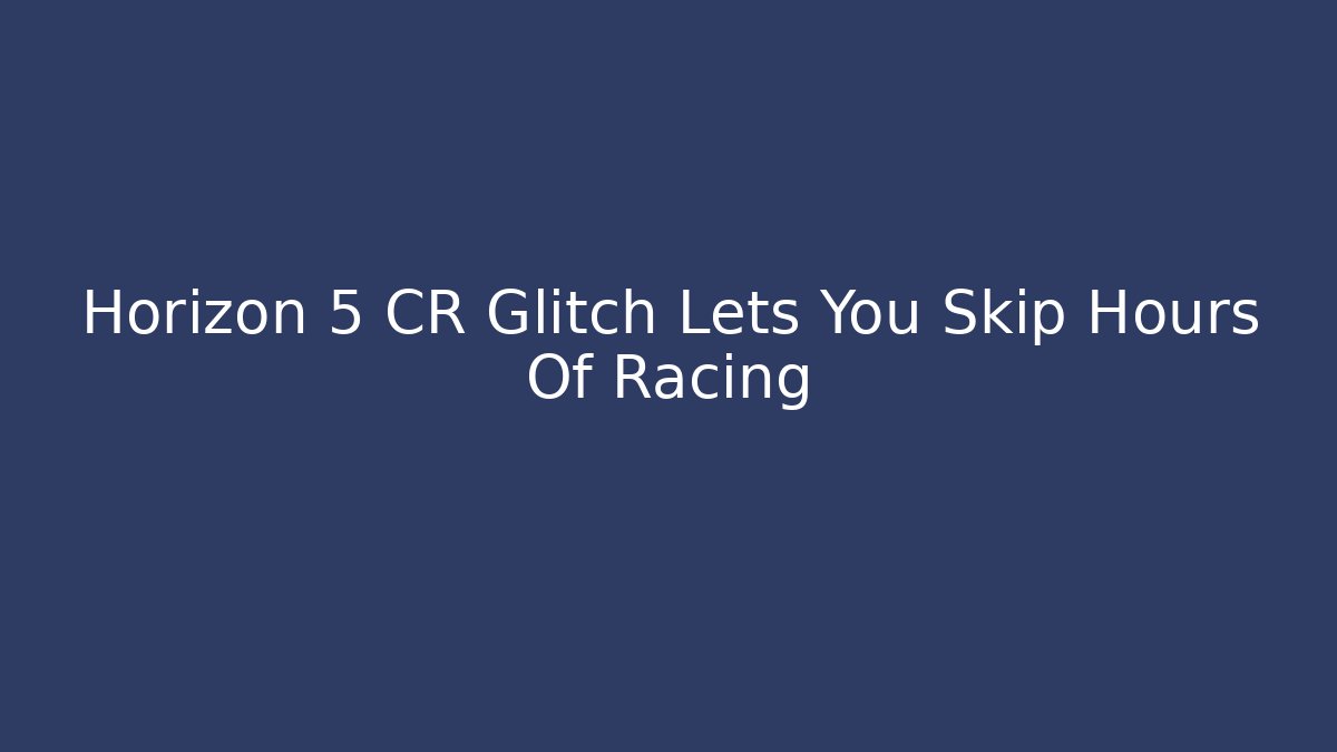 Horizon 5 CR Glitch Lets You Skip Hours Of Racing