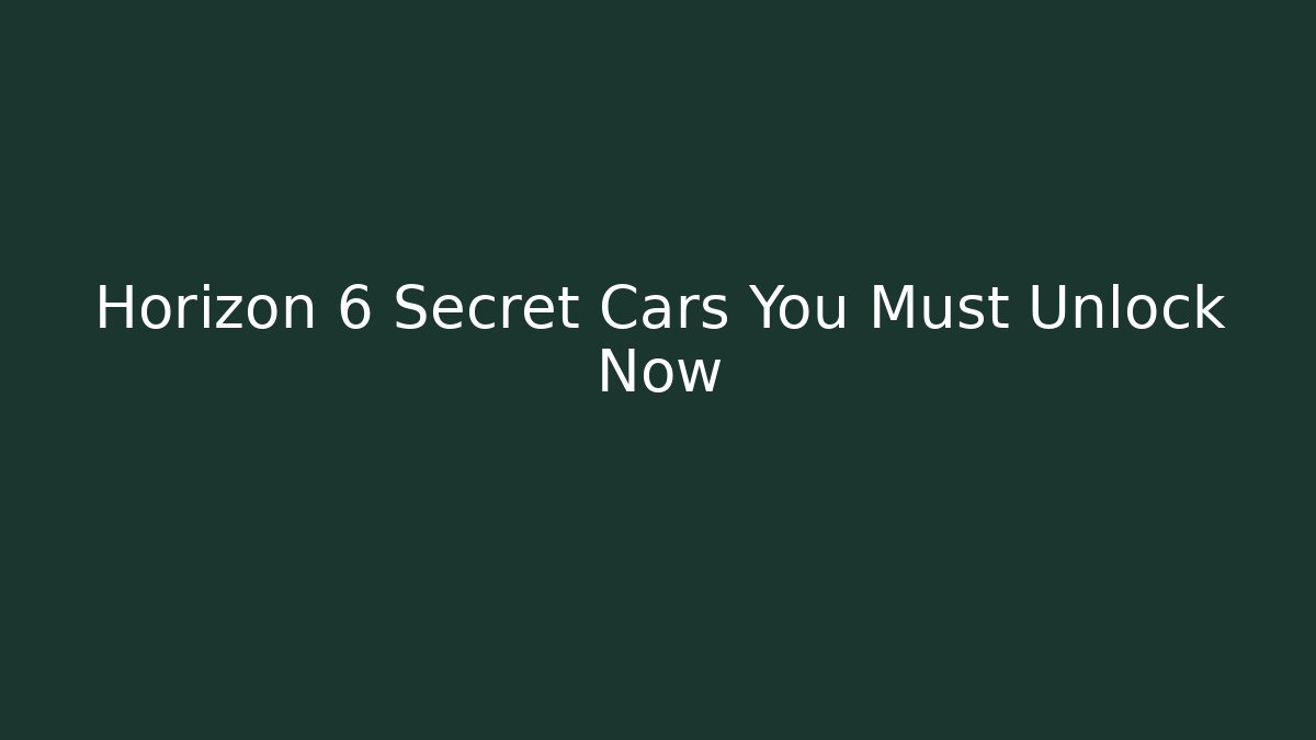 Horizon 6 Secret Cars You Must Unlock Now