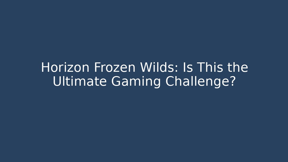 Horizon Frozen Wilds: Is This the Ultimate Gaming Challenge?