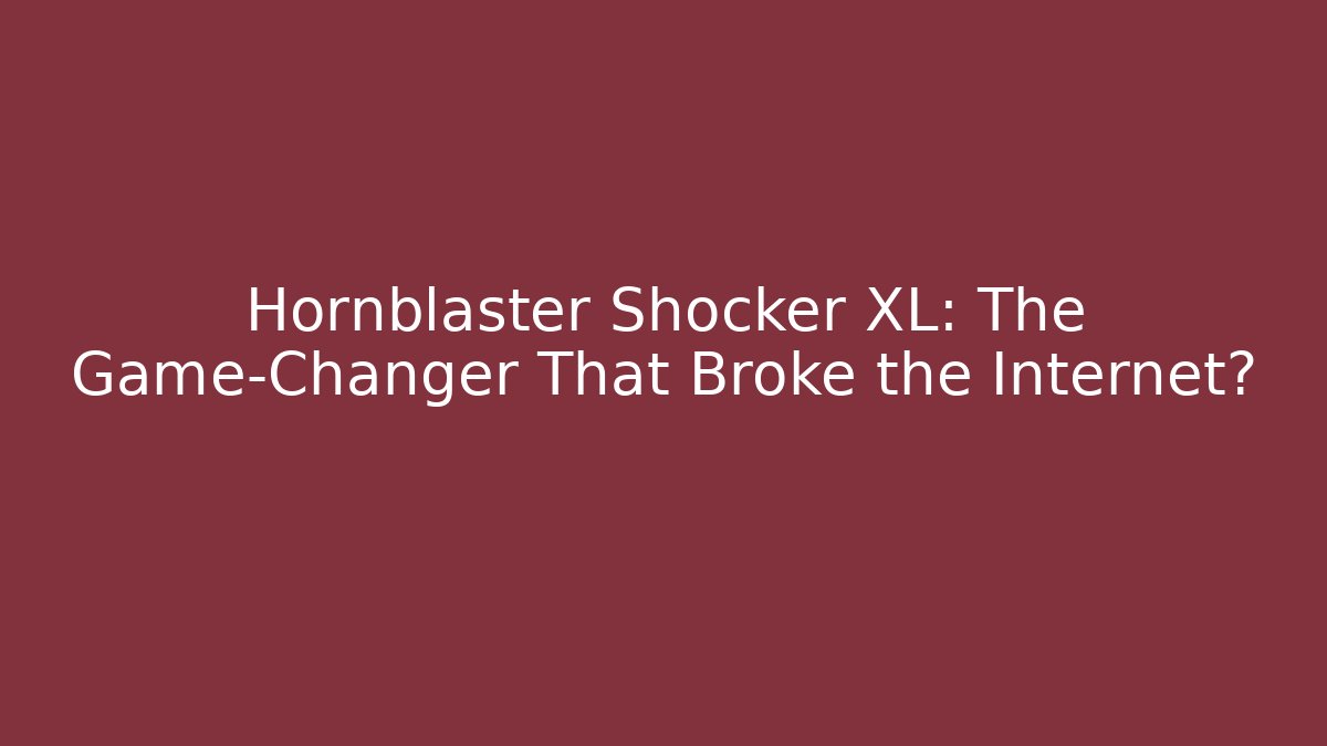 Hornblaster Shocker XL: The Game-Changer That Broke the Internet?