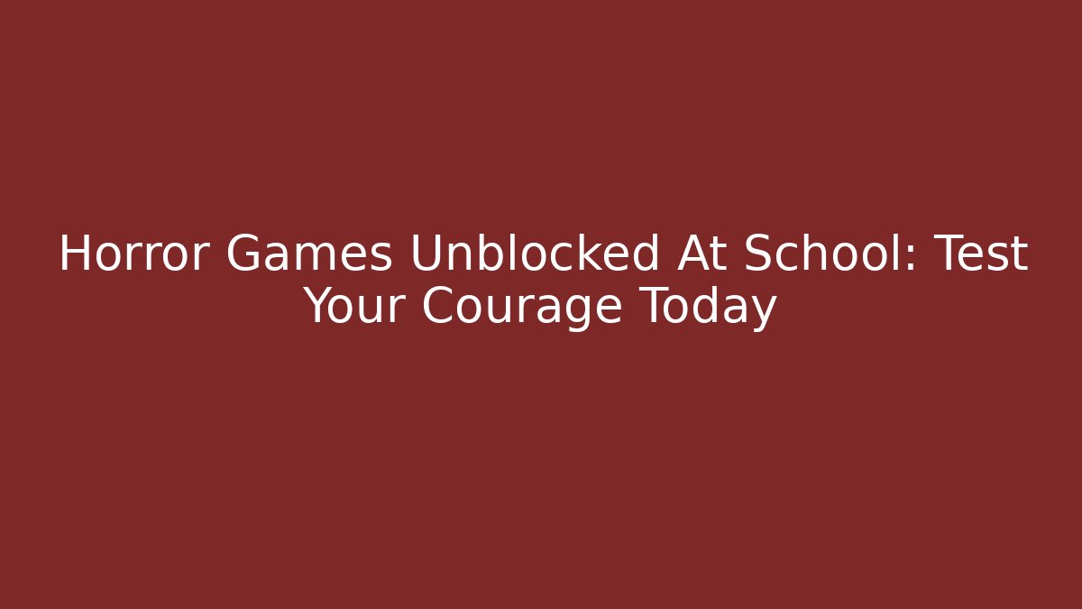 Horror Games Unblocked At School: Test Your Courage Today