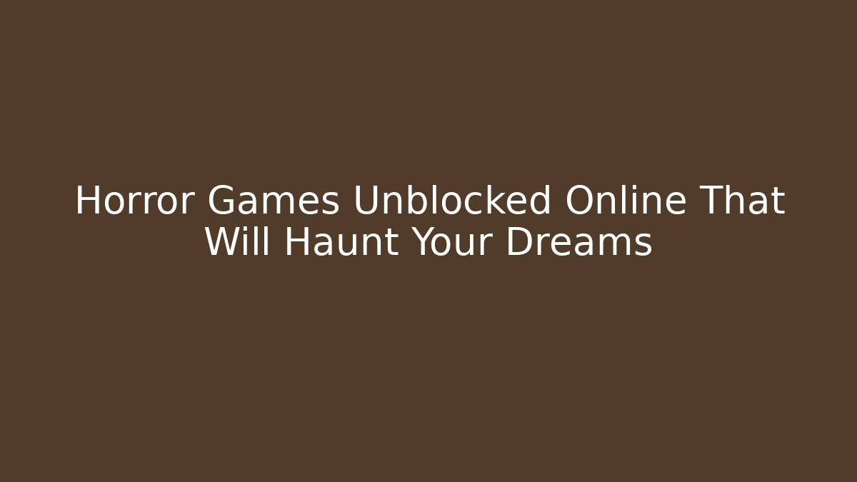 Horror Games Unblocked Online That Will Haunt Your Dreams