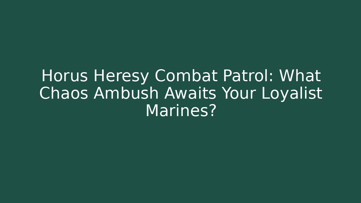 Horus Heresy Combat Patrol: What Chaos Ambush Awaits Your Loyalist Marines?