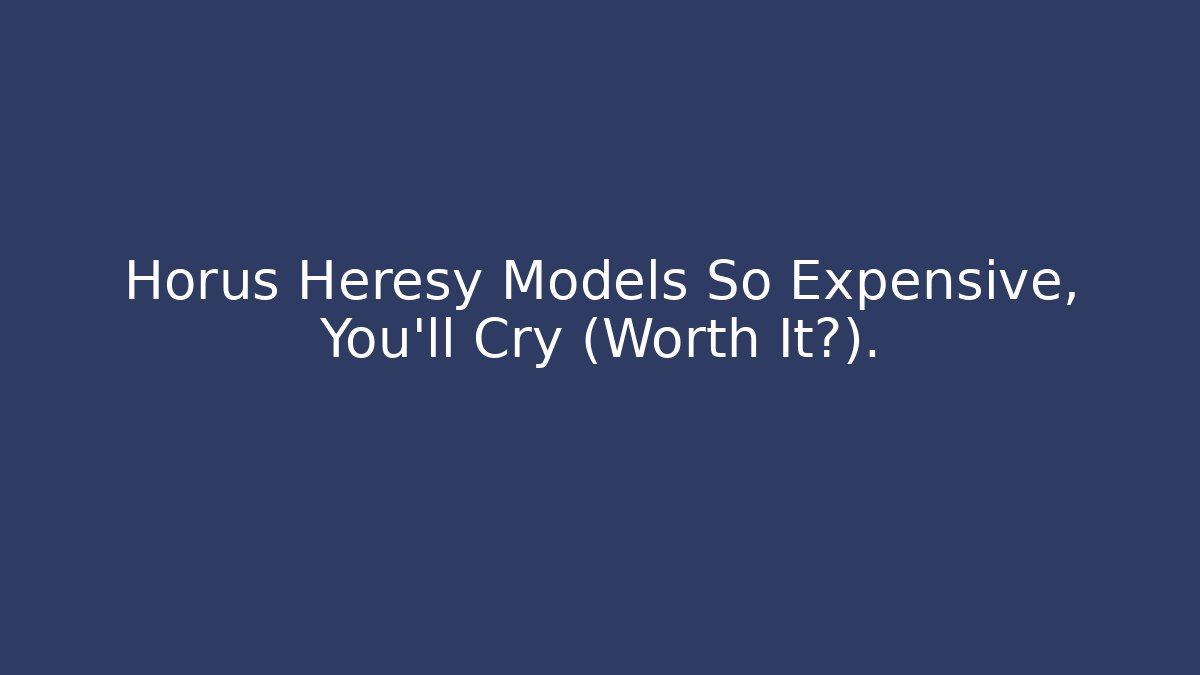 Horus Heresy Models So Expensive, You'll Cry (Worth It?).