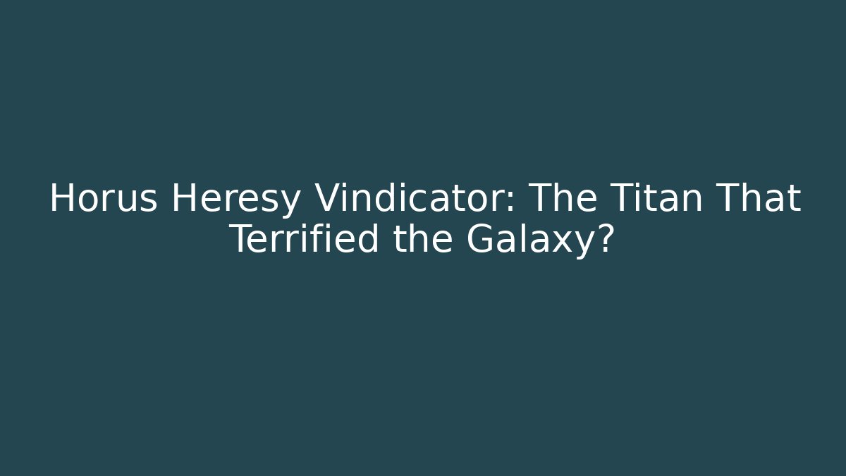 Horus Heresy Vindicator: The Titan That Terrified the Galaxy?