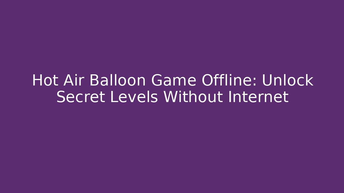 Hot Air Balloon Game Offline: Unlock Secret Levels Without Internet