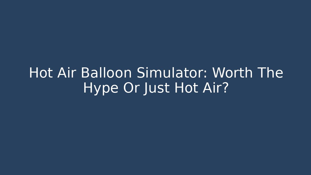 Hot Air Balloon Simulator: Worth The Hype Or Just Hot Air?