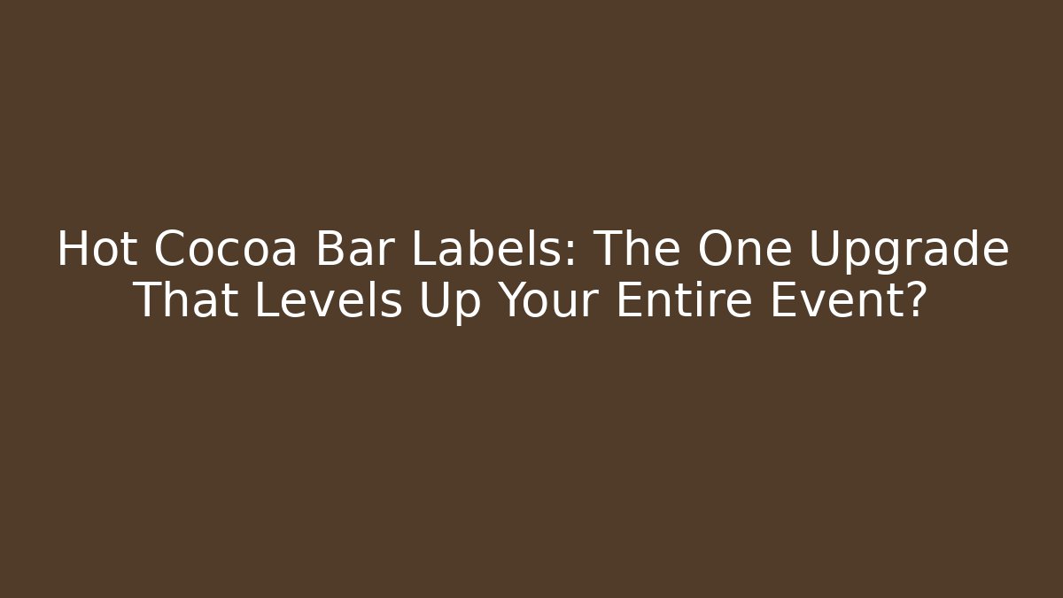 Hot Cocoa Bar Labels: The One Upgrade That Levels Up Your Entire Event?