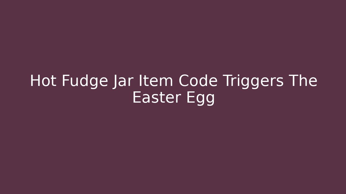 Hot Fudge Jar Item Code Triggers The Easter Egg