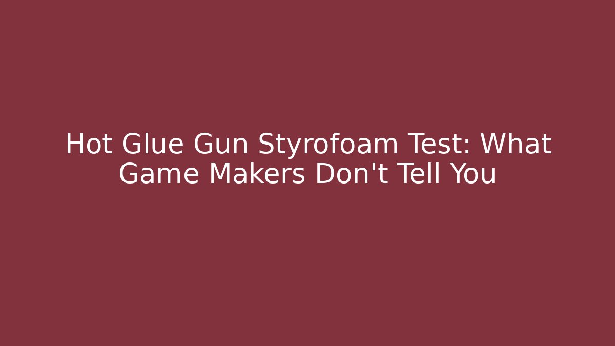Hot Glue Gun Styrofoam Test: What Game Makers Don’t Tell You
