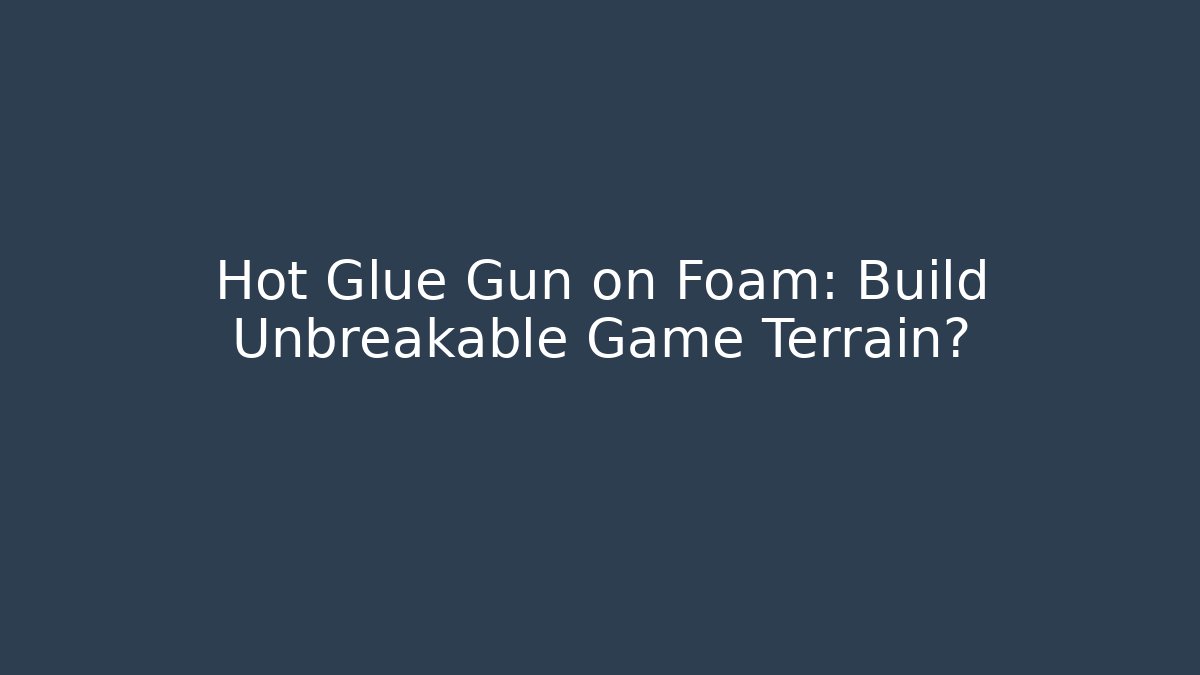 Hot Glue Gun on Foam: Build Unbreakable Game Terrain?