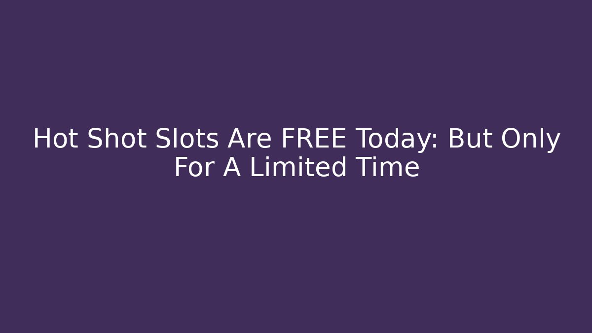Hot Shot Slots Are FREE Today: But Only For A Limited Time