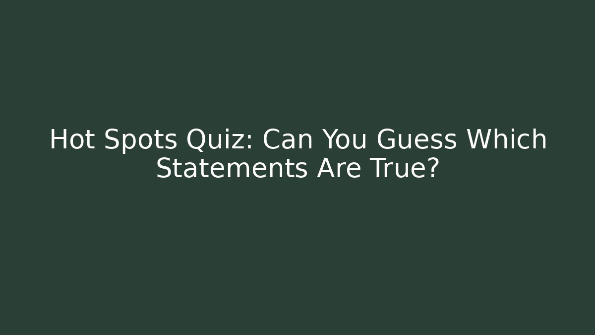 Hot Spots Quiz: Can You Guess Which Statements Are True?