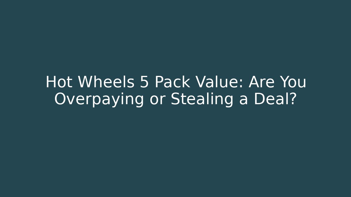 Hot Wheels 5 Pack Value: Are You Overpaying or Stealing a Deal?