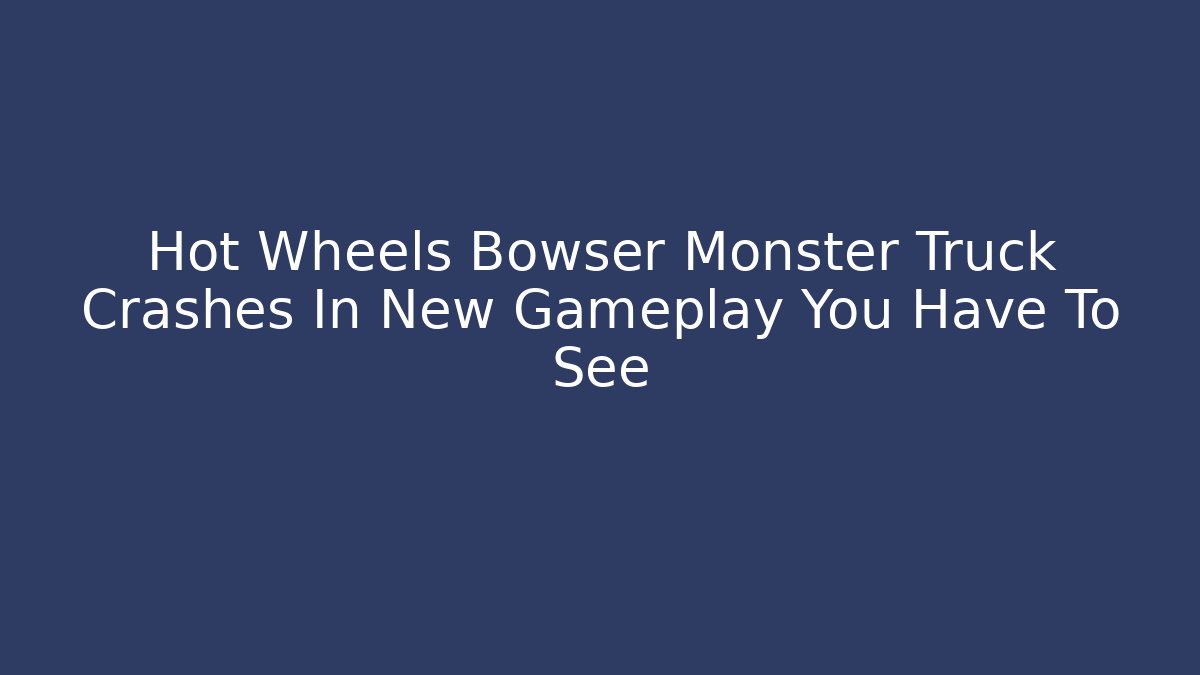 Hot Wheels Bowser Monster Truck Crashes In New Gameplay You Have To See